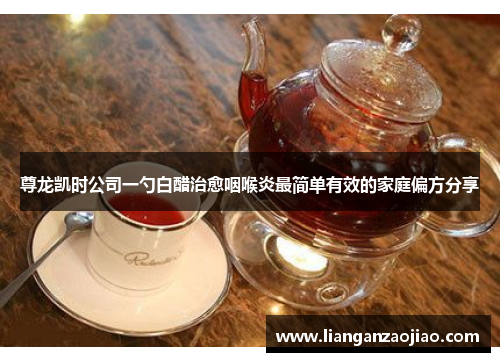 尊龙凯时公司一勺白醋治愈咽喉炎最简单有效的家庭偏方分享